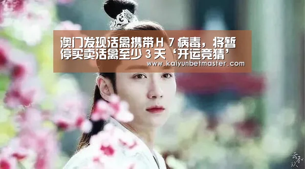 澳门发现活禽携带H7病毒,将暂停买卖活禽至少3天‘开运竞猜’(图4) 开运APP