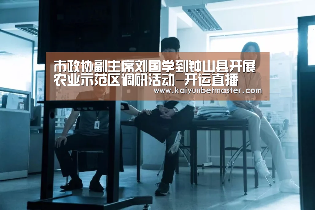 市政协副主席刘国学到钟山县开展农业示范区调研活动-开运直播(图4) 开运竞猜