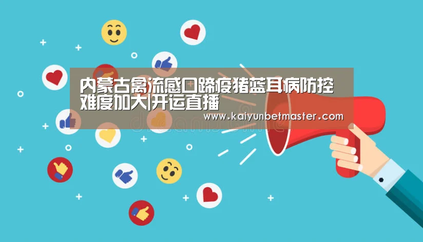 内蒙古禽流感口蹄疫猪蓝耳病防控难度加大|开运直播(图1) 开运APP