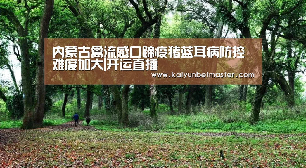 内蒙古禽流感口蹄疫猪蓝耳病防控难度加大|开运直播(图3) 开运APP
