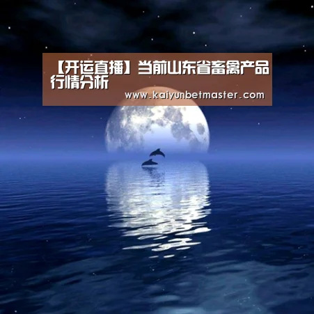 【开运直播】当前山东省畜禽产品行情分析(图1) 开运竞猜
