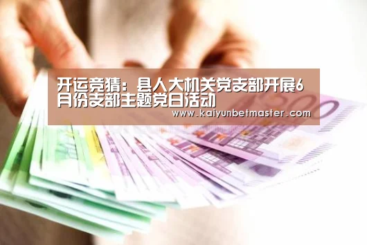 开运竞猜:县人大机关党支部开展6月份支部主题党日活动(图1) 开运竞猜